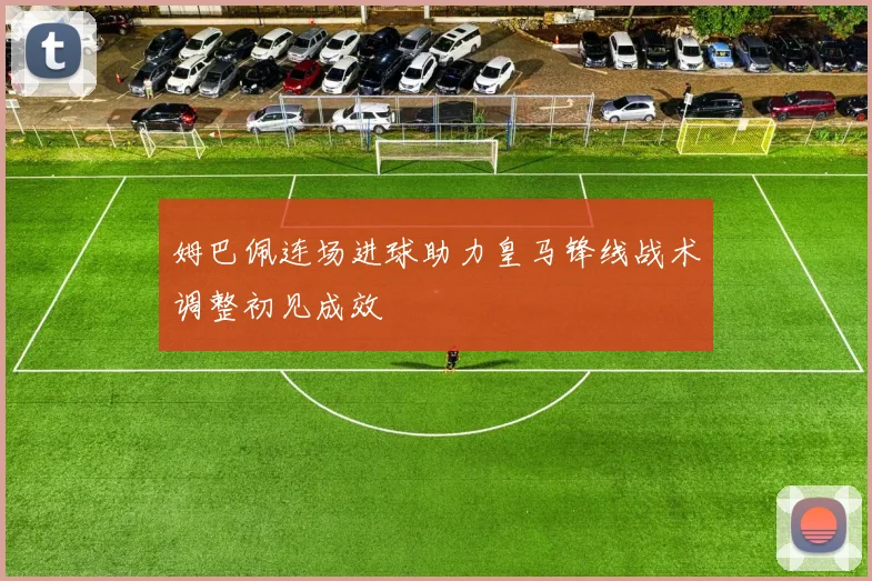 姆巴佩连场进球助力皇马锋线战术调整初见成效