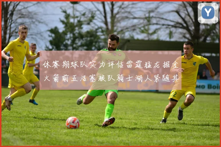 休赛期球队实力评估雷霆猛龙掘金火箭前五活塞狼队骑士湖人紧随其后