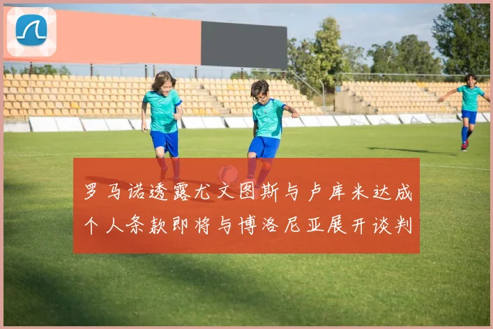 罗马诺透露尤文图斯与卢库米达成个人条款即将与博洛尼亚展开谈判