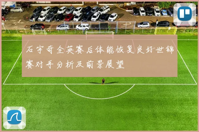石宇奇全英赛后体能恢复良好世锦赛对手分析及前景展望