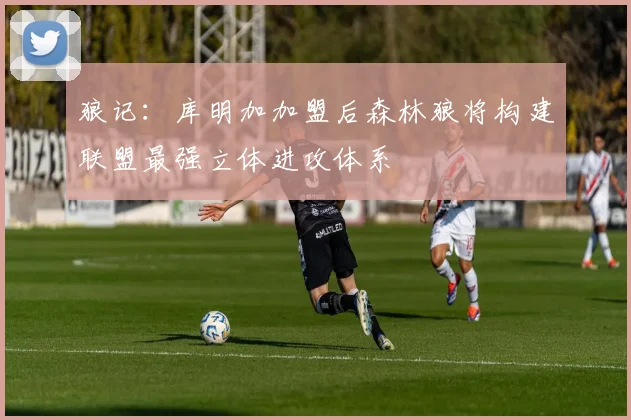 狼记：库明加加盟后森林狼将构建联盟最强立体进攻体系