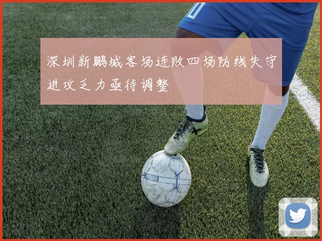 深圳新鹏城客场连败四场防线失守进攻乏力亟待调整